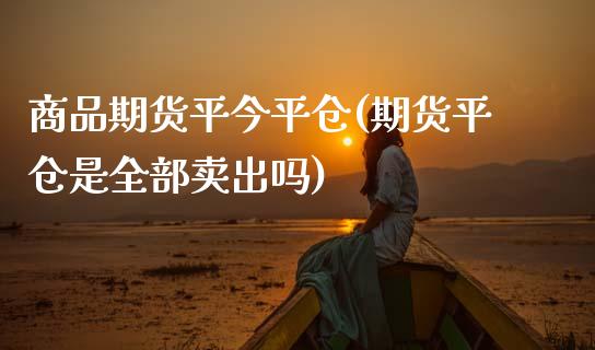 商品期货平今平仓(期货平仓是全部卖出吗)_期货百科_第1张_秦聚理财 商品期货平今平仓(期货平仓是全部卖出吗)_https://www.xmqjcw.com_期货百科_第1张