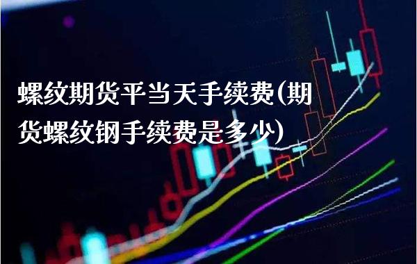 螺纹期货平当天手续费(期货螺纹钢手续费是多少)_https://www.xmqjcw.com_期货百科_第1张