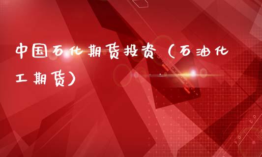 中国石化期货投资（石油化工期货）_https://www.xmqjcw.com_期货投资_第1张
