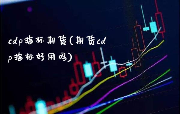 cdp指标期货(期货cdp指标好用吗)_https://www.xmqjcw.com_期货直播室_第1张