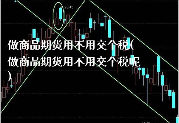 做商品期货用不用交个税(做商品期货用不用交个税呢)_https://www.xmqjcw.com_期货行情_第1张