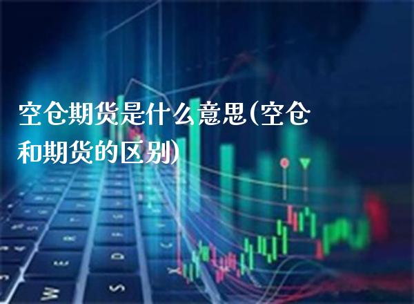 空仓期货是什么意思(空仓和期货的区别)_https://www.xmqjcw.com_股票投资_第1张