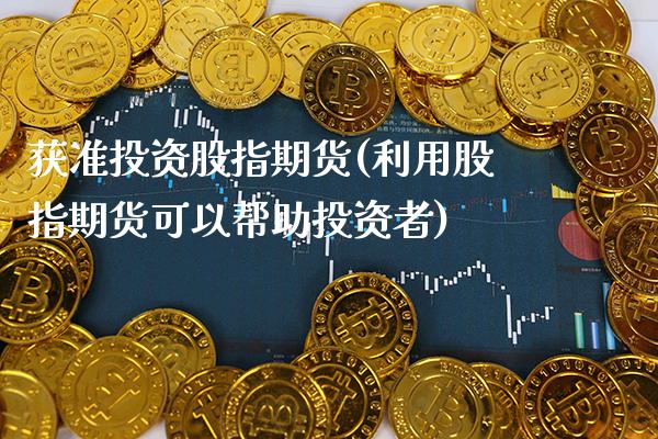获准投资股指期货(利用股指期货可以帮助投资者)_期货百科_第1张_秦聚理财 获准投资股指期货(利用股指期货可以帮助投资者)_https://www.xmqjcw.com_期货百科_第1张