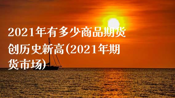 2021年有多少商品期货创历史新高(2021年期货市场)_期货百科_第1张_秦聚理财 2021年有多少商品期货创历史新高(2021年期货市场)_https://www.xmqjcw.com_期货百科_第1张