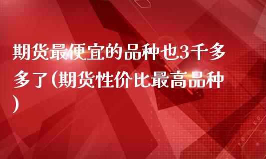 期货最便宜的品种也3千多多了(期货性价比最高品种)_https://www.xmqjcw.com_期货直播室_第1张