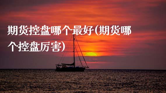 期货控盘哪个最好(期货哪个控盘厉害)_https://www.xmqjcw.com_期货直播室_第1张
