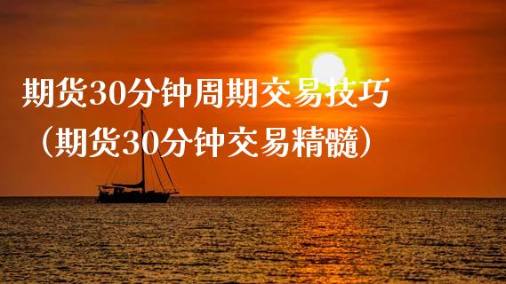 期货30分钟周期交易技巧（期货30分钟交易精髓）_https://www.xmqjcw.com_期货直播室_第1张