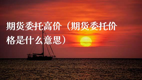 期货委托高价（期货委托价格是什么意思）_https://www.xmqjcw.com_期货直播室_第1张
