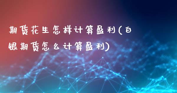 期货花生怎样计算盈利(白银期货怎么计算盈利)_https://www.xmqjcw.com_期货百科_第1张