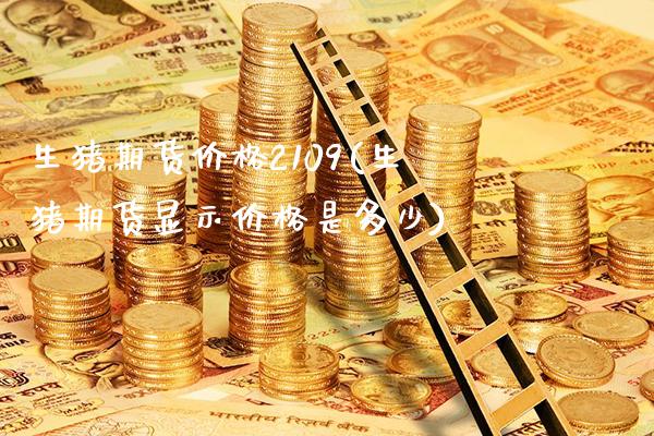 生猪期货价格2109(生猪期货显示价格是多少)_https://www.xmqjcw.com_期货百科_第1张