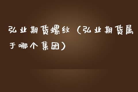 弘业期货螺纹（弘业期货属于哪个集团）_https://www.xmqjcw.com_期货直播室_第1张