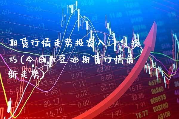期货行情走势投资入门与技巧(今日大豆油期货行情最新走势)_https://www.xmqjcw.com_期货直播室_第1张