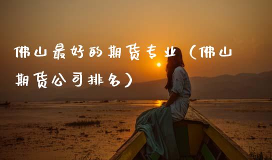佛山最好的期货专业（佛山期货公司排名）_https://www.xmqjcw.com_期货投资_第1张