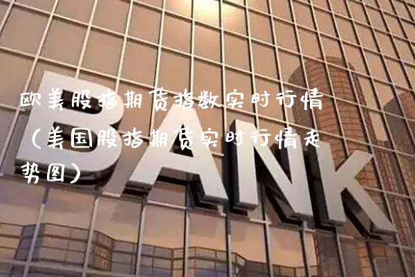 欧美股指期货指数实时行情（美国股指期货实时行情走势图）_https://www.xmqjcw.com_期货投资_第1张