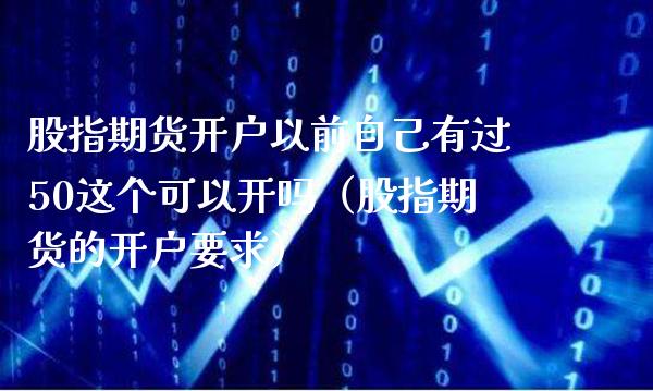 股指期货开户以前自己有过50这个可以开吗（股指期货的开户要求）_https://www.xmqjcw.com_期货直播室_第1张