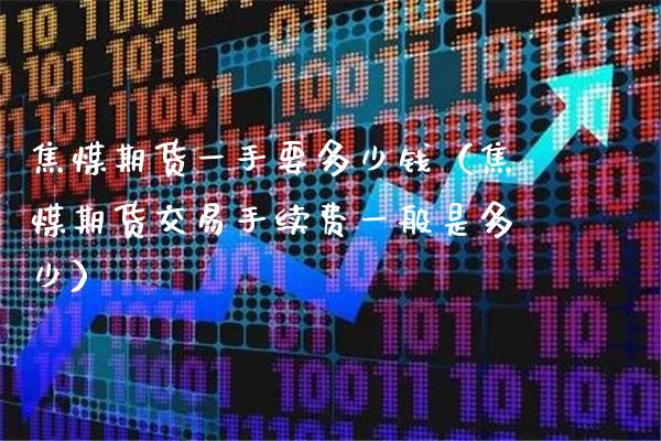 焦煤期货一手要多少钱（焦煤期货交易手续费一般是多少）_https://www.xmqjcw.com_期货直播室_第1张
