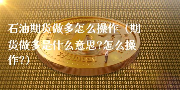 石油期货做多怎么操作（期货做多是什么意思?怎么操作?）_https://www.xmqjcw.com_期货投资_第1张