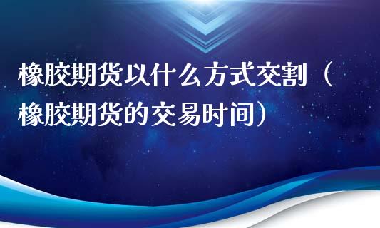 橡胶期货以什么方式交割（橡胶期货的交易时间）_https://www.xmqjcw.com_期货投资_第1张