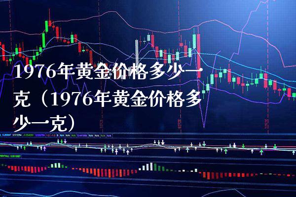 1976年黄金价格多少一克（1976年黄金价格多少一克）_https://www.xmqjcw.com_期货直播室_第1张