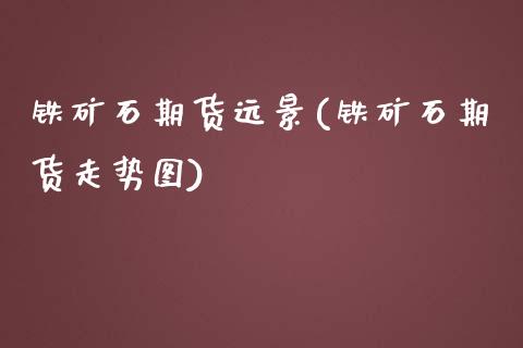 铁矿石期货远景(铁矿石期货走势图)_https://www.xmqjcw.com_期货开户_第1张