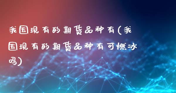 我国现有的期货品种有(我国现有的期货品种有可燃冰吗)_https://www.xmqjcw.com_期货投资_第1张