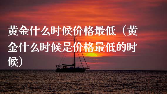黄金什么时候价格最低（黄金什么时候是价格最低的时候）_https://www.xmqjcw.com_期货直播室_第1张
