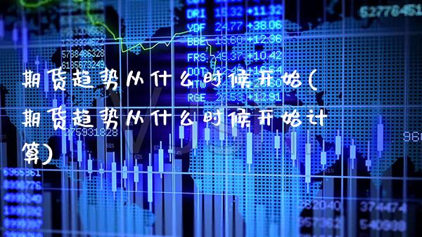 期货趋势从什么时候开始(期货趋势从什么时候开始计算)_https://www.xmqjcw.com_期货直播室_第1张