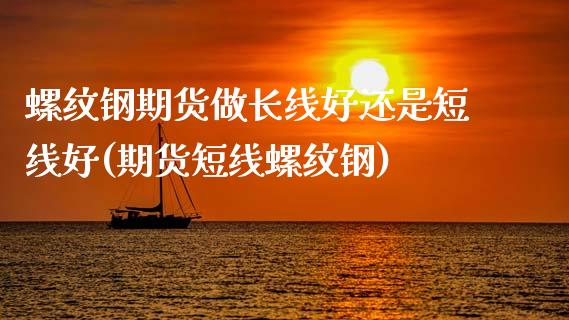 螺纹钢期货做长线好还是短线好(期货短线螺纹钢)_https://www.xmqjcw.com_期货百科_第1张