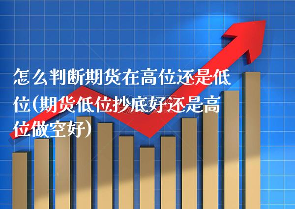 怎么判断期货在高位还是低位(期货低位抄底好还是高位做空好)_https://www.xmqjcw.com_股票投资_第1张
