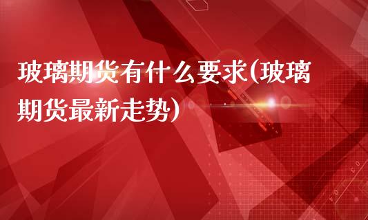 玻璃期货有什么要求(玻璃期货最新走势)_https://www.xmqjcw.com_期货百科_第1张