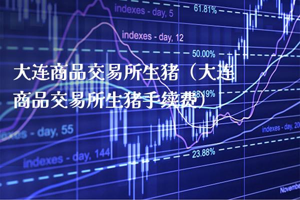 大连商品交易所生猪（大连商品交易所生猪手续费）_https://www.xmqjcw.com_期货直播室_第1张