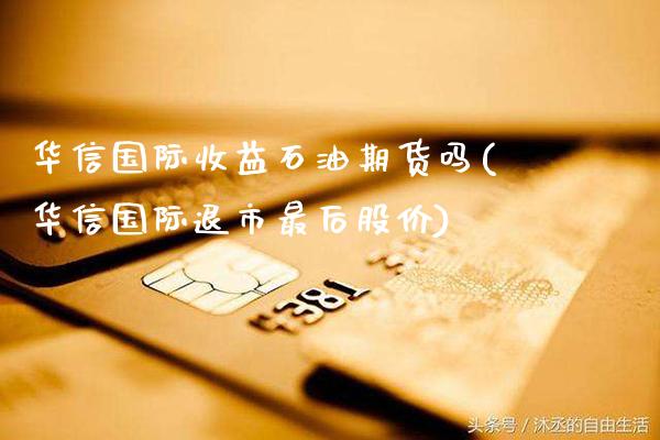 华信国际收益石油期货吗(华信国际退市最后股价)_https://www.xmqjcw.com_期货投资_第1张