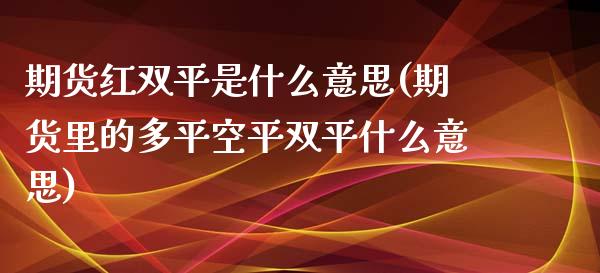 期货红双平是什么意思(期货里的多平空平双平什么意思)_https://www.xmqjcw.com_期货开户_第1张