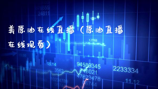 美原油在线直播（原油直播在线观看）_https://www.xmqjcw.com_期货行情_第1张