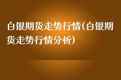 白银期货走势行情(白银期货走势行情分析)_https://www.xmqjcw.com_期货直播室_第1张