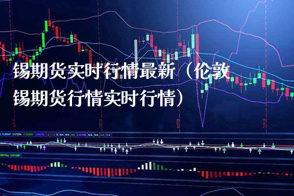 锡期货实时行情最新（伦敦锡期货行情实时行情）_https://www.xmqjcw.com_期货投资_第1张