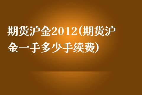 期货沪金2012(期货沪金一手多少手续费)_https://www.xmqjcw.com_期货百科_第1张