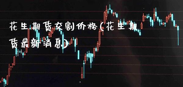 花生期货交割价格(花生期货最新消息)_https://www.xmqjcw.com_期货直播室_第1张