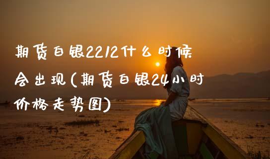 期货白银2212什么时候会出现(期货白银24小时价格走势图)_https://www.xmqjcw.com_期货百科_第1张