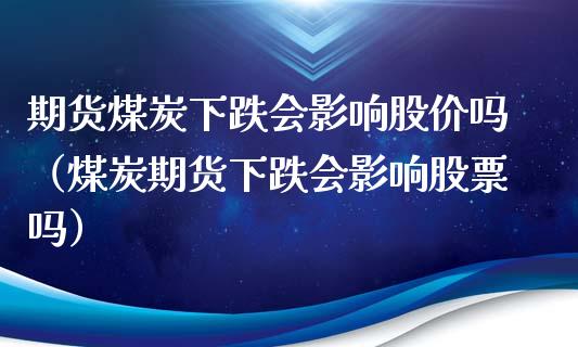 期货煤炭下跌会影响股价吗（煤炭期货下跌会影响股票吗）_https://www.xmqjcw.com_期货直播室_第1张