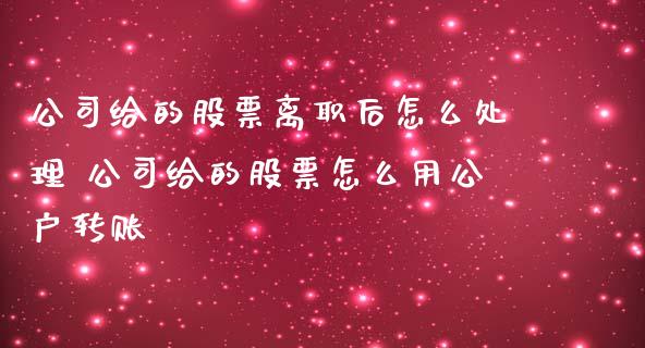 公司给的股票离职后怎么处理 公司给的股票怎么用公户转账_https://www.xmqjcw.com_股票投资_第1张