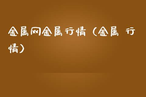 金属网金属行情（金属 行情）_https://www.xmqjcw.com_期货投资_第1张