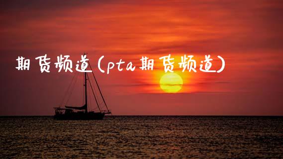 期货频道(pta期货频道)_https://www.xmqjcw.com_期货投资_第1张