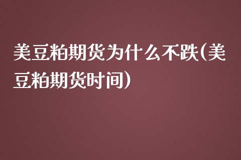 美豆粕期货为什么不跌(美豆粕期货时间)_https://www.xmqjcw.com_期货百科_第1张