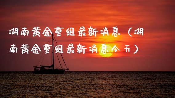 湖南黄金重组最新消息（湖南黄金重组最新消息今天）_https://www.xmqjcw.com_期货直播室_第1张