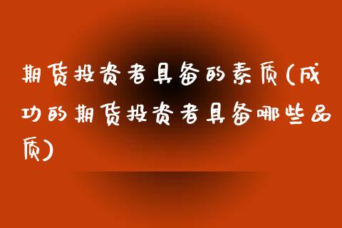 期货投资者具备的素质(成功的期货投资者具备哪些品质)_https://www.xmqjcw.com_期货百科_第1张