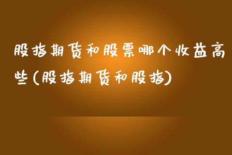 股指期货和股票哪个收益高些(股指期货和股指)_https://www.xmqjcw.com_期货开户_第1张