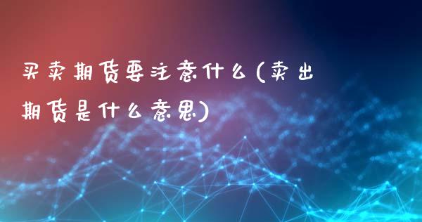 买卖期货要注意什么(卖出期货是什么意思)_https://www.xmqjcw.com_期货行情_第1张