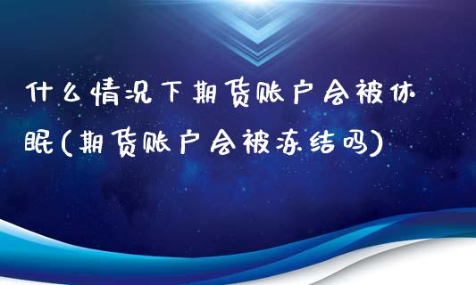 什么情况下期货账户会被休眠(期货账户会被冻结吗)_https://www.xmqjcw.com_基金理财_第1张