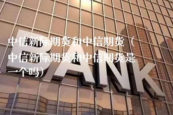 中信新际期货和中信期货（中信新际期货和中信期货是一个吗）_https://www.xmqjcw.com_期货投资_第1张